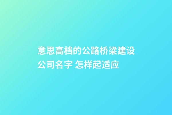 意思高档的公路桥梁建设公司名字 怎样起适应-第1张-公司起名-玄机派